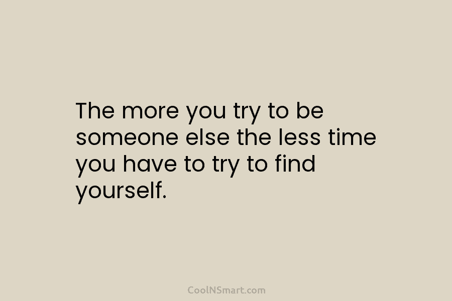 The more you try to be someone else the less time you have to try to find yourself.