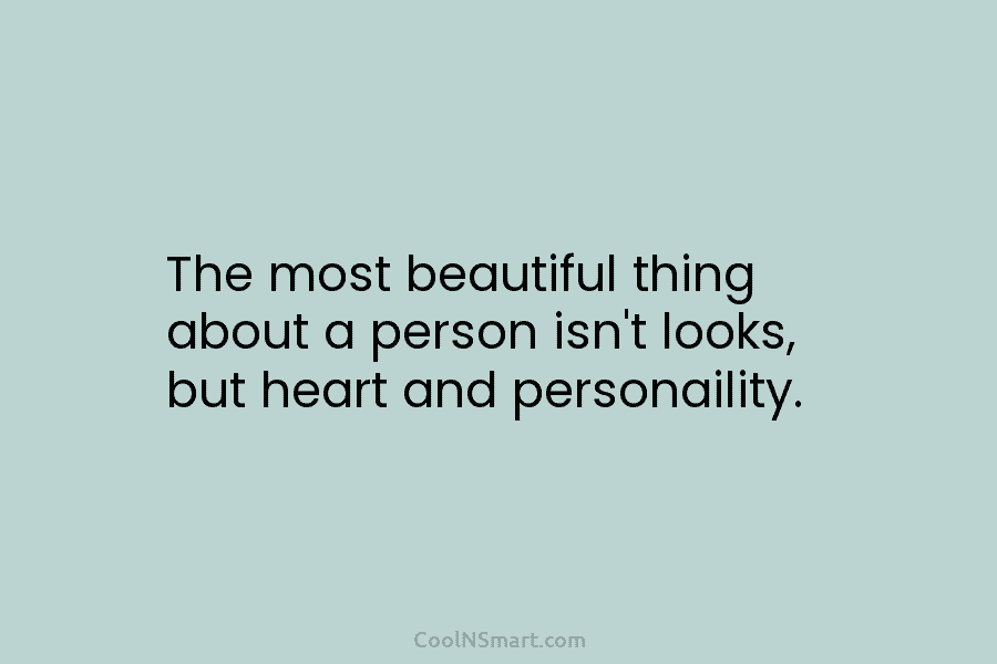 The most beautiful thing about a person isn’t looks, but heart and personaility.
