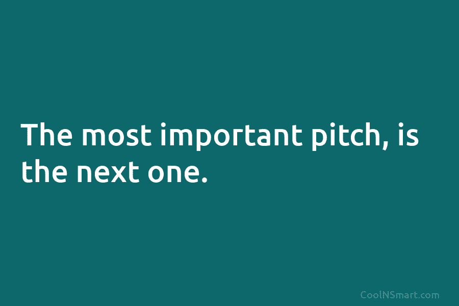 The most important pitch, is the next one.