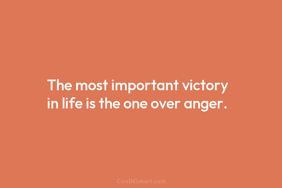 The most important victory in life is the one over anger.