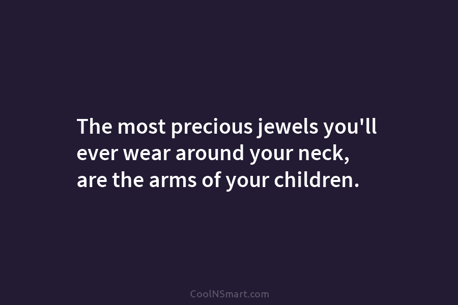 The most precious jewels you’ll ever wear around your neck, are the arms of your...