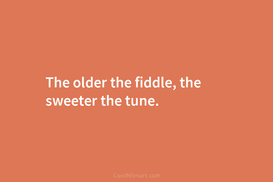 The older the fiddle, the sweeter the tune.
