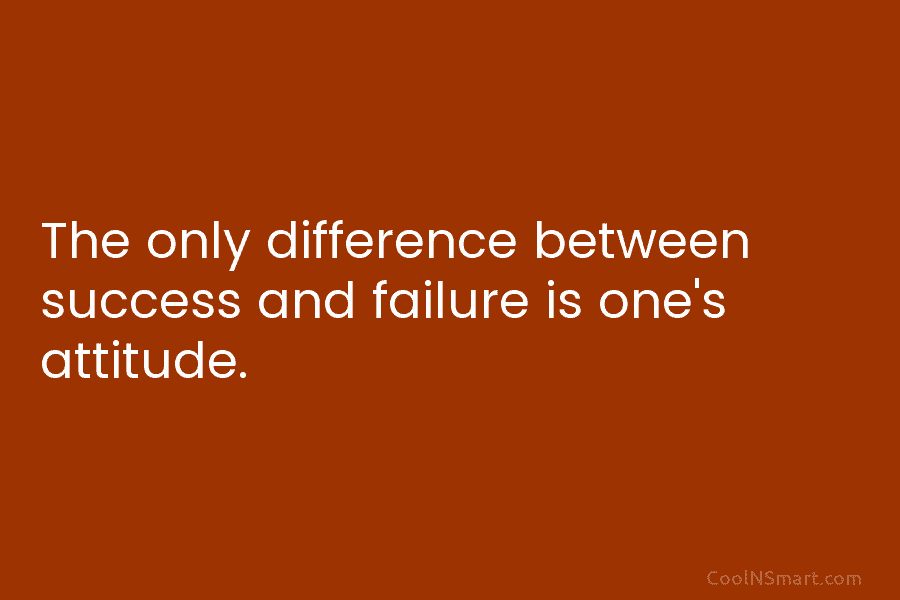 The only difference between success and failure is one’s attitude.