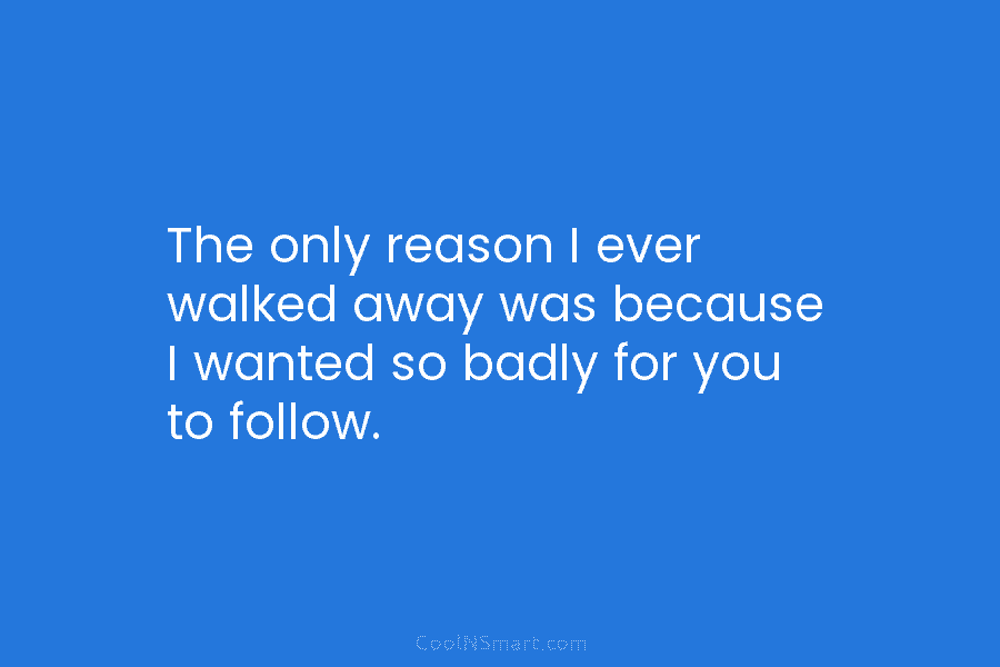 The only reason I ever walked away was because I wanted so badly for you...
