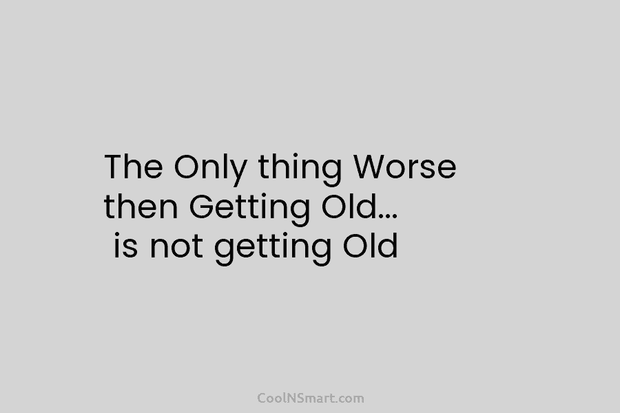 The Only thing Worse then Getting Old… is not getting Old