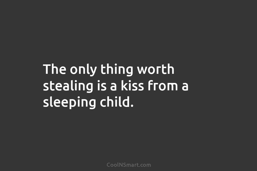 The only thing worth stealing is a kiss from a sleeping child.