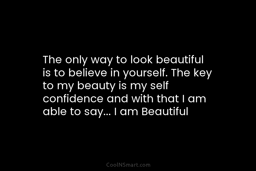 The only way to look beautiful is to believe in yourself. The key to my...