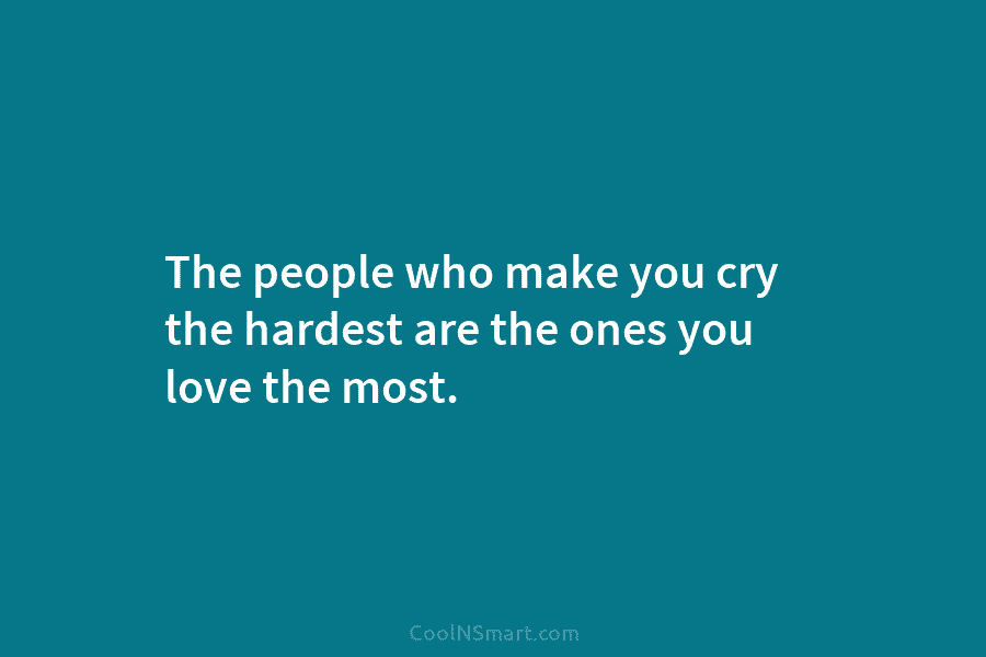 The people who make you cry the hardest are the ones you love the most.