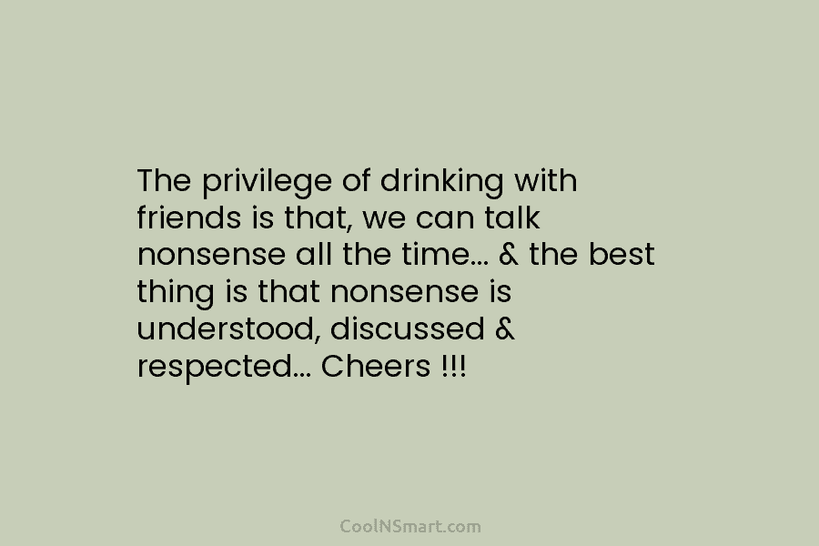 The privilege of drinking with friends is that, we can talk nonsense all the time… & the best thing is...