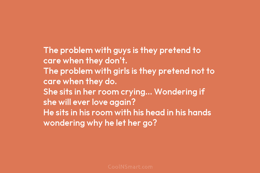 The problem with guys is they pretend to care when they don’t. The problem with girls is they pretend not...