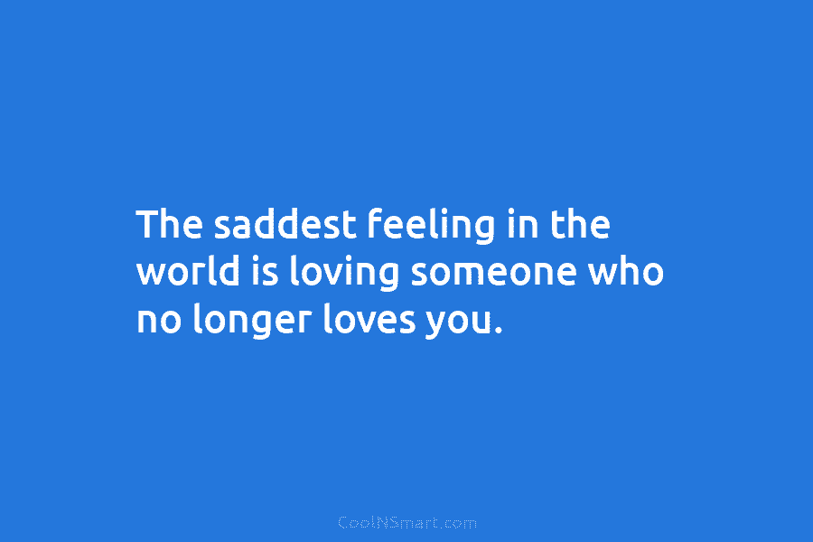 The saddest feeling in the world is loving someone who no longer loves you.