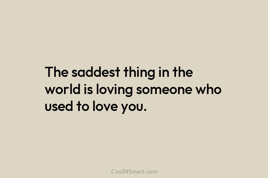 The saddest thing in the world is loving someone who used to love you.