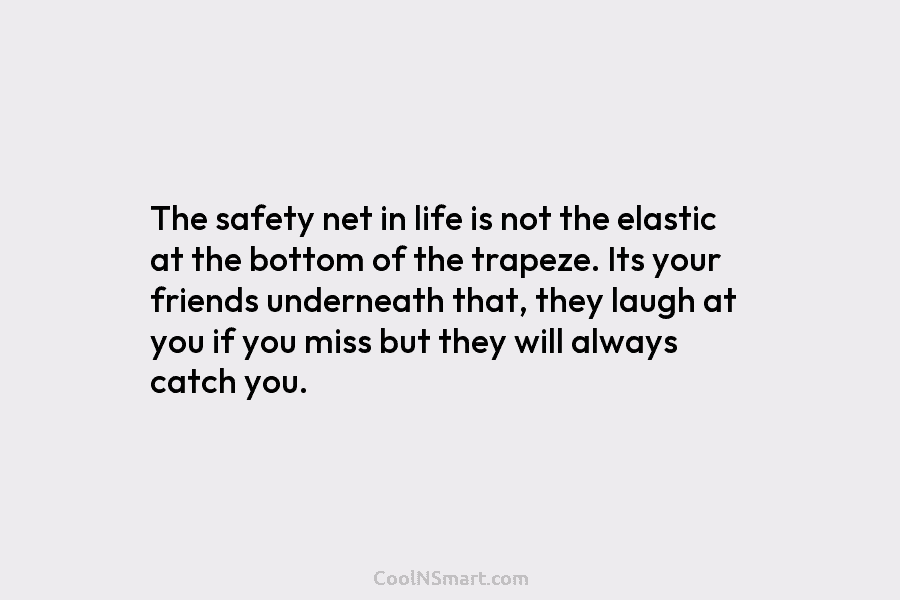 The safety net in life is not the elastic at the bottom of the trapeze. Its your friends underneath that,...
