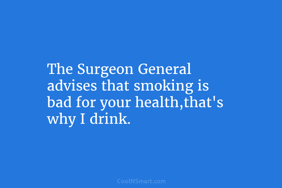 The Surgeon General advises that smoking is bad for your health,that’s why I drink.