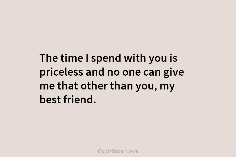 The time I spend with you is priceless and no one can give me that...