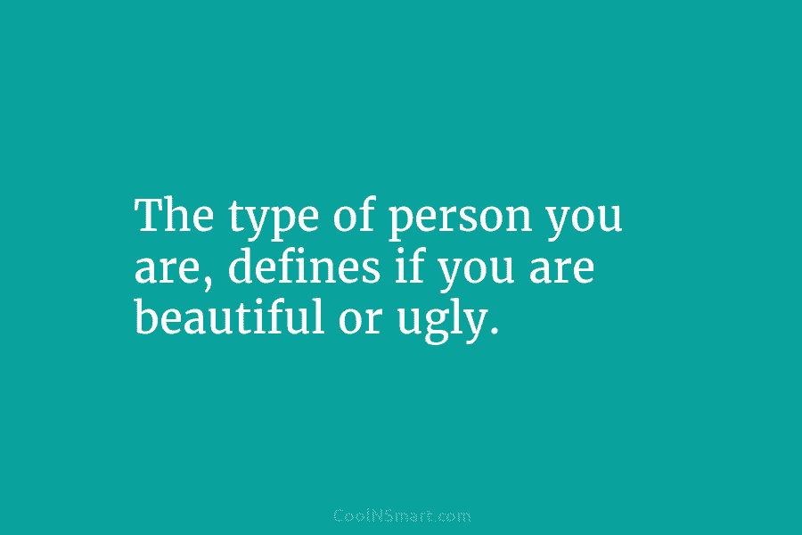 The type of person you are, defines if you are beautiful or ugly.