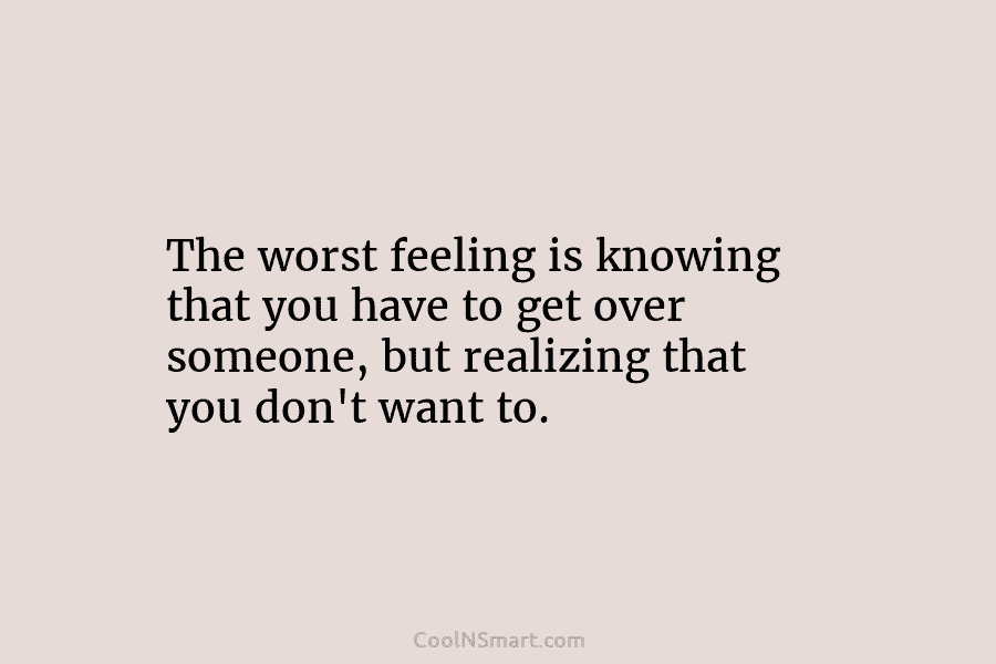 The worst feeling is knowing that you have to get over someone, but realizing that...