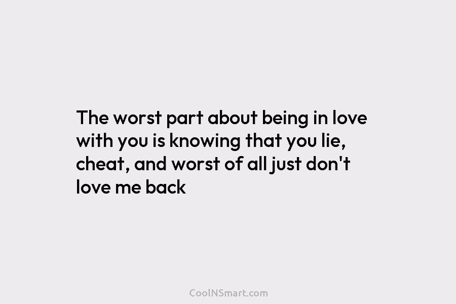 The worst part about being in love with you is knowing that you lie, cheat,...