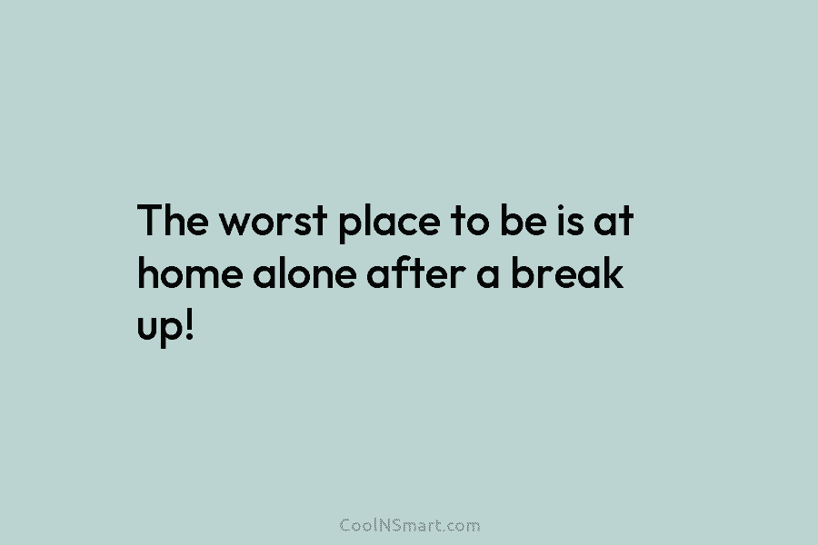 The worst place to be is at home alone after a break up!