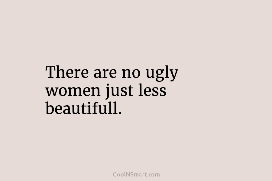 There are no ugly women just less beautifull.