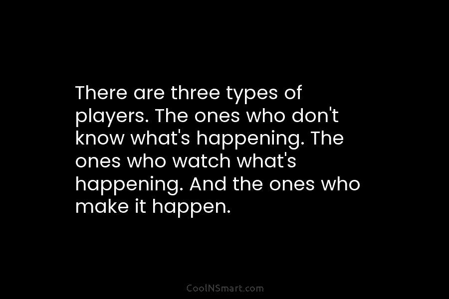 There are three types of players. The ones who don’t know what’s happening. The ones...