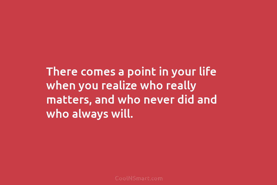 There comes a point in your life when you realize who really matters, and who...