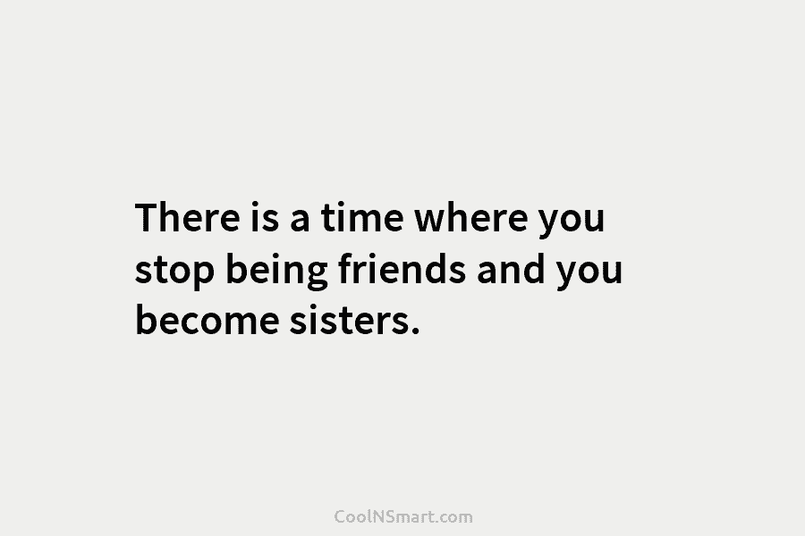 There is a time where you stop being friends and you become sisters.