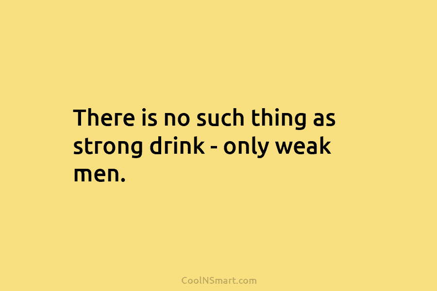 There is no such thing as strong drink – only weak men.