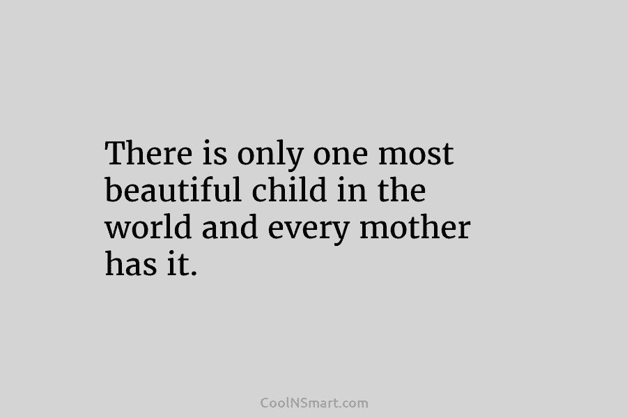 There is only one most beautiful child in the world and every mother has it.