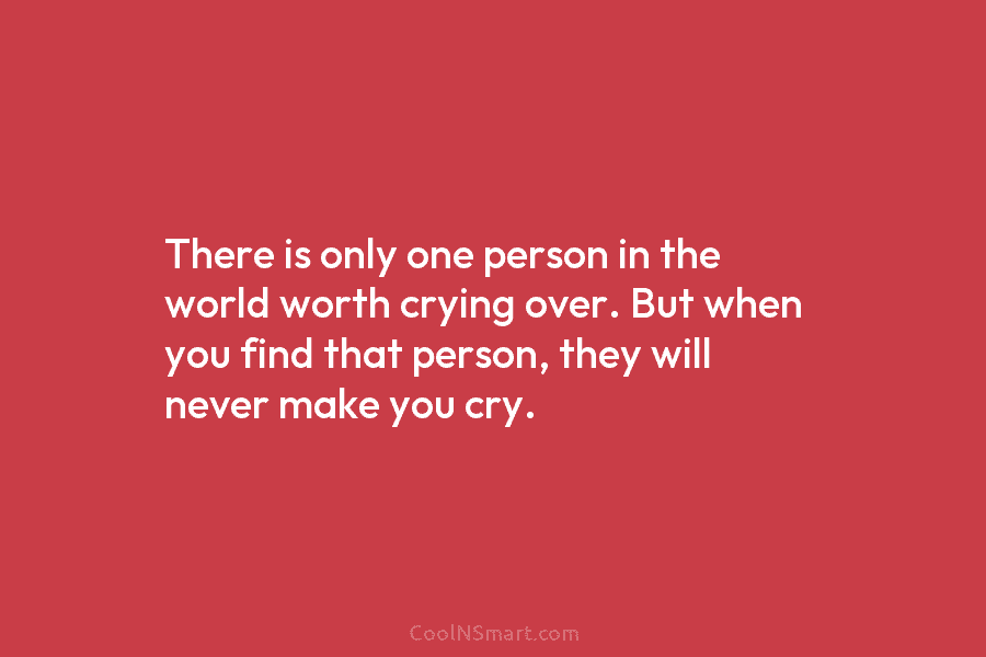 There is only one person in the world worth crying over. But when you find...
