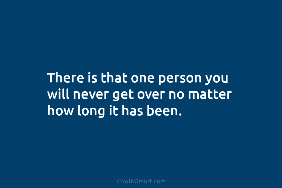 There is that one person you will never get over no matter how long it...