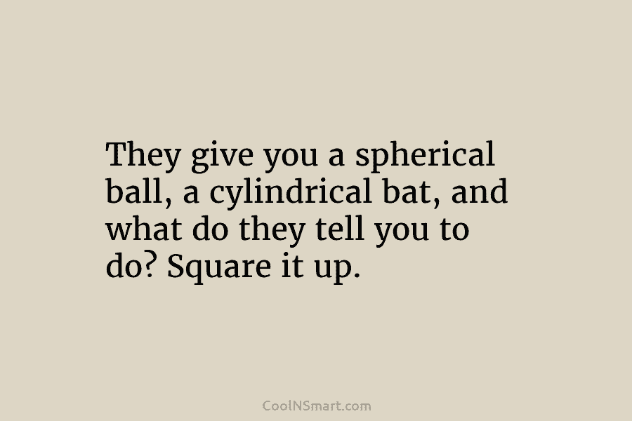 They give you a spherical ball, a cylindrical bat, and what do they tell you...