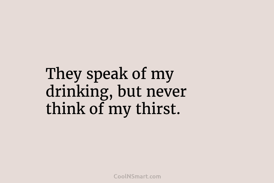 They speak of my drinking, but never think of my thirst.