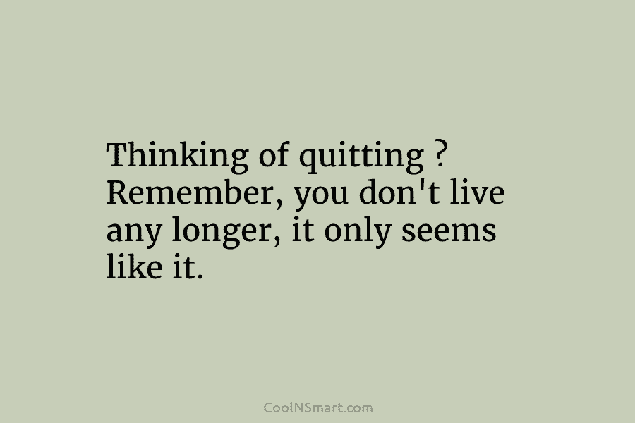Thinking of quitting ? Remember, you don’t live any longer, it only seems like it.