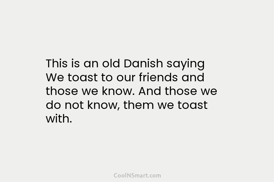 This is an old Danish saying We toast to our friends and those we know....
