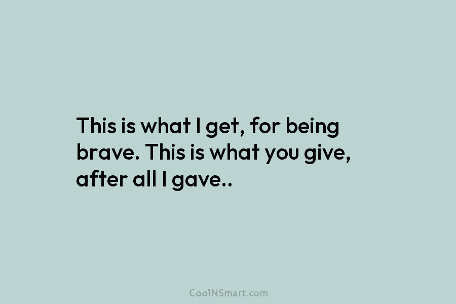This is what I get, for being brave. This is what you give, after all...