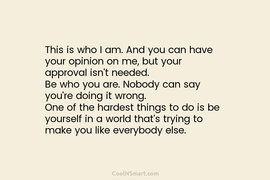 This is who I am. And you can have your opinion on me, but your approval isn’t needed. Be who...