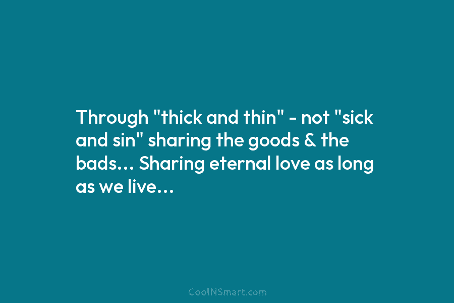 Through “thick and thin” – not “sick and sin” sharing the goods & the bads… Sharing eternal love as long...