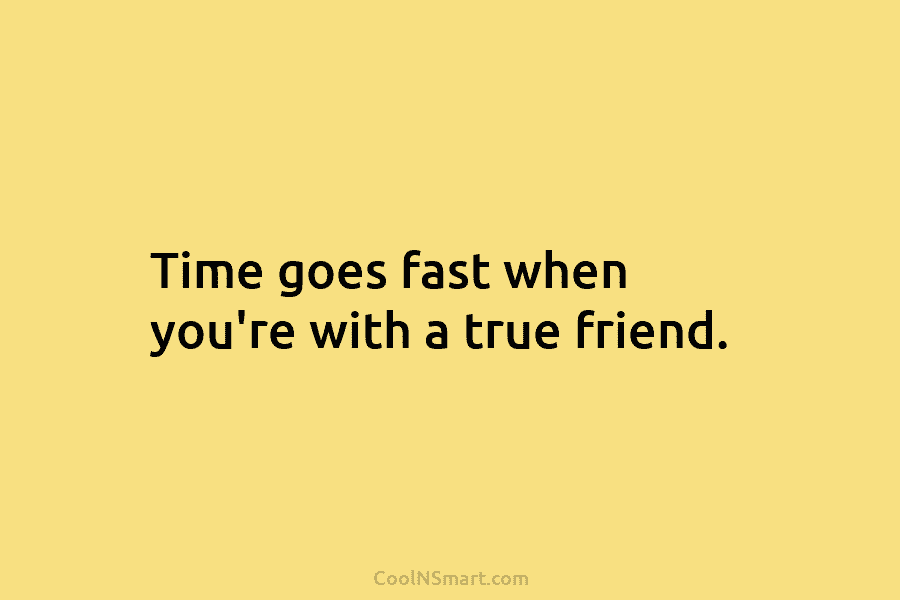 Time goes fast when you’re with a true friend.