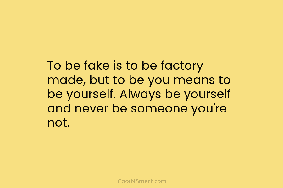 To be fake is to be factory made, but to be you means to be yourself. Always be yourself and...
