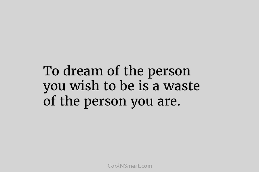 To dream of the person you wish to be is a waste of the person you are.