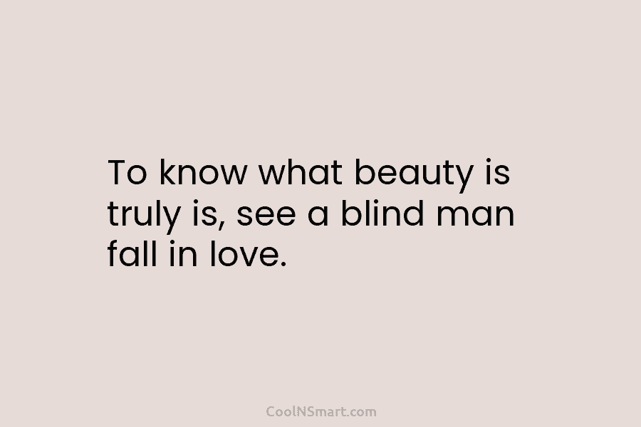 To know what beauty is truly is, see a blind man fall in love.