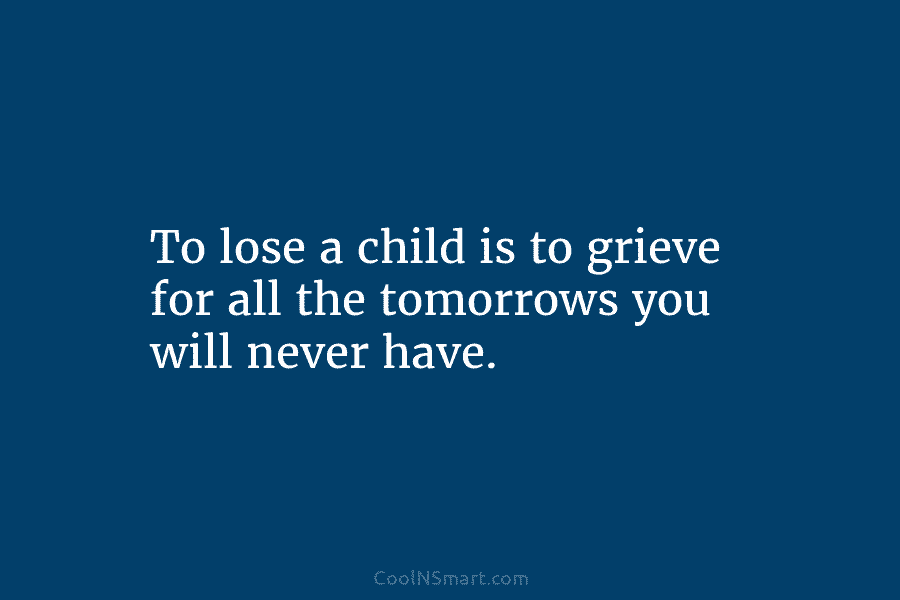 To lose a child is to grieve for all the tomorrows you will never have.