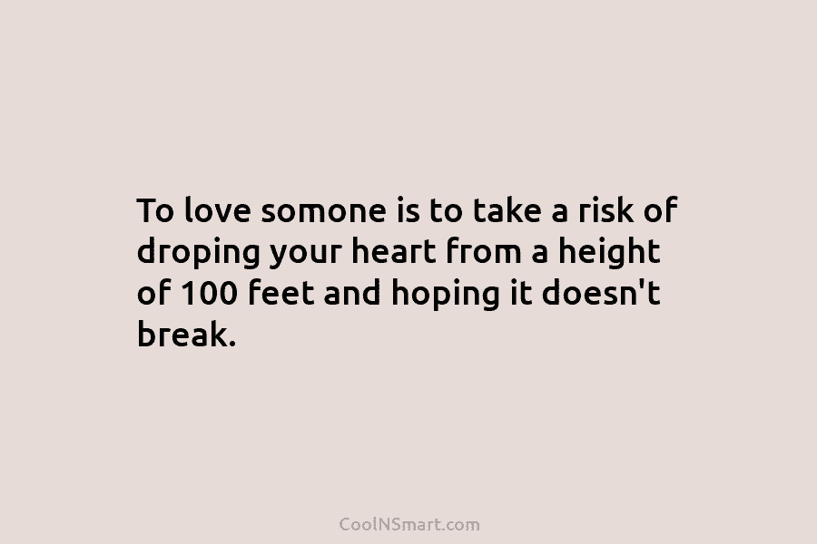 To love somone is to take a risk of droping your heart from a height...