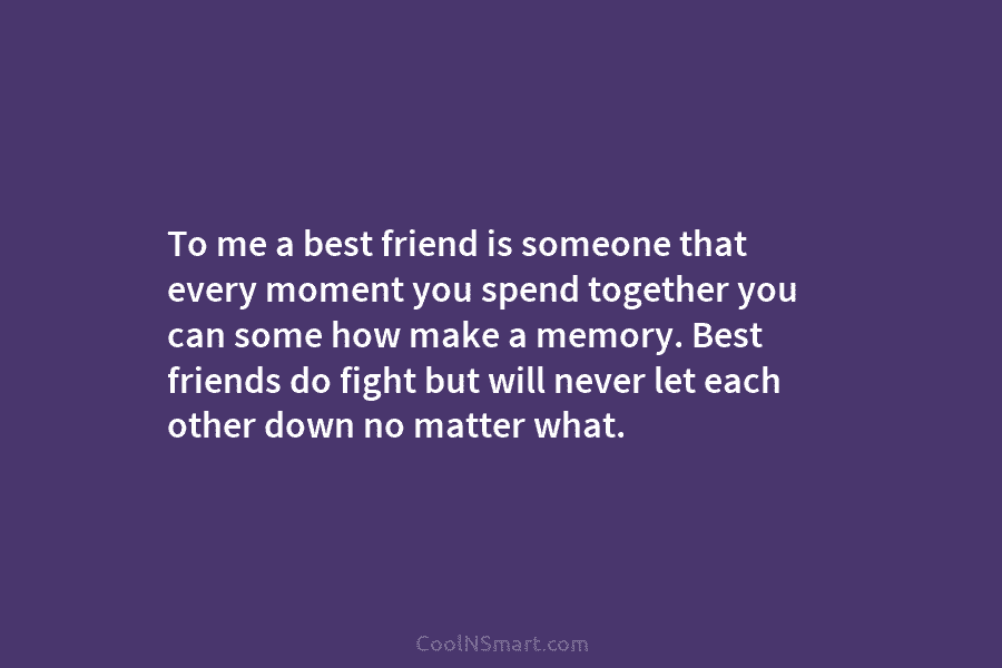 To me a best friend is someone that every moment you spend together you can...