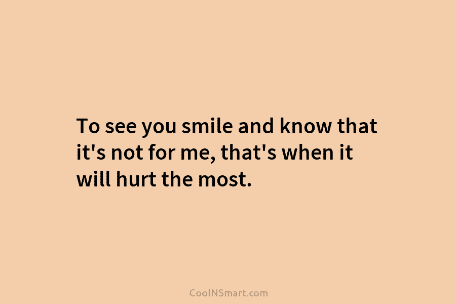 To see you smile and know that it’s not for me, that’s when it will...