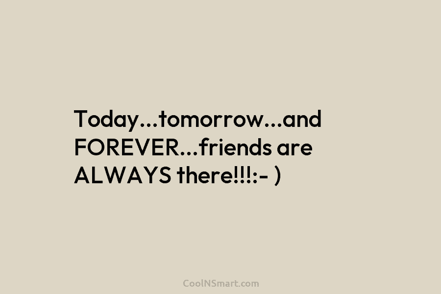 Today…tomorrow…and FOREVER…friends are ALWAYS there!!!:- )