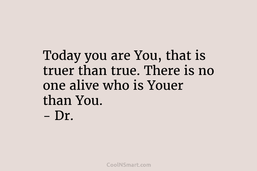 Today you are You, that is truer than true. There is no one alive who...
