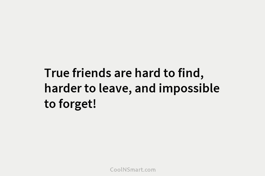 True friends are hard to find, harder to leave, and impossible to forget!