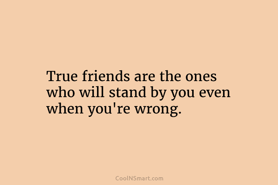 True friends are the ones who will stand by you even when you’re wrong.